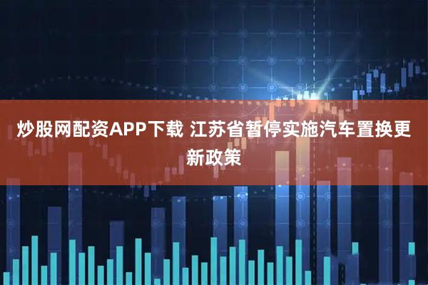 炒股网配资APP下载 江苏省暂停实施汽车置换更新政策