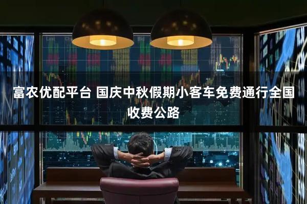 富农优配平台 国庆中秋假期小客车免费通行全国收费公路