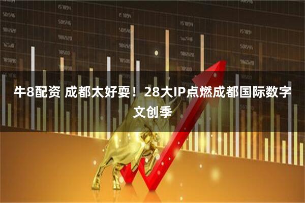 牛8配资 成都太好耍！28大IP点燃成都国际数字文创季