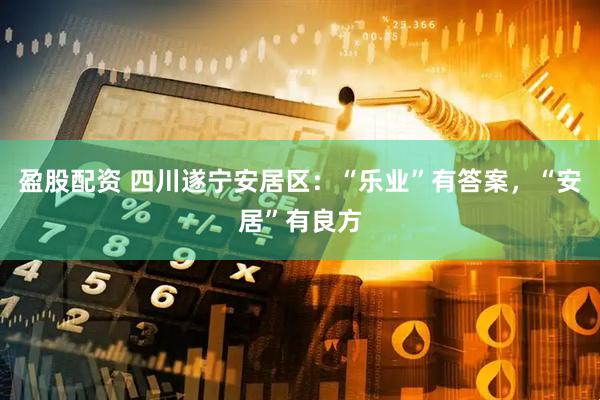 盈股配资 四川遂宁安居区：“乐业”有答案，“安居”有良方