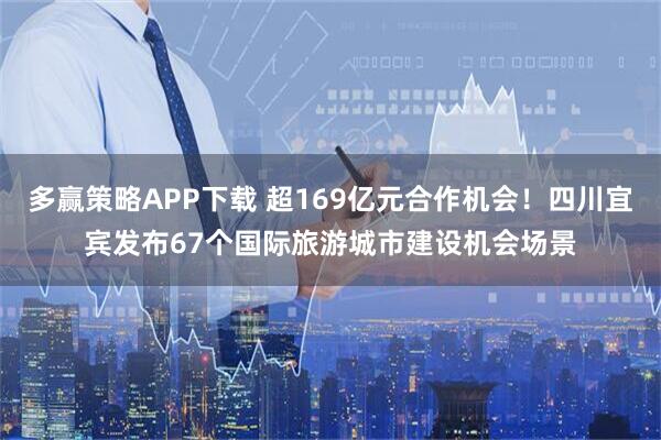 多赢策略APP下载 超169亿元合作机会！四川宜宾发布67个国际旅游城市建设机会场景