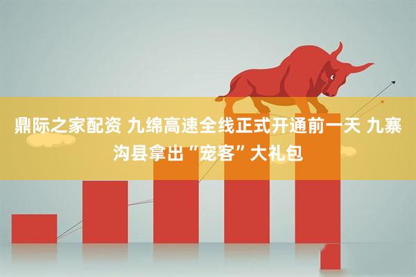 鼎际之家配资 九绵高速全线正式开通前一天 九寨沟县拿出“宠客”大礼包
