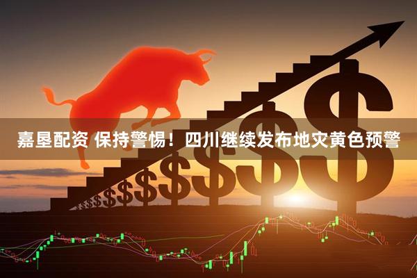 嘉垦配资 保持警惕！四川继续发布地灾黄色预警