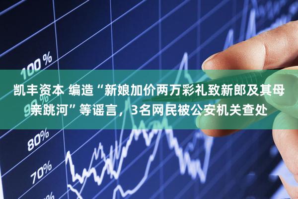凯丰资本 编造“新娘加价两万彩礼致新郎及其母亲跳河”等谣言，3名网民被公安机关查处