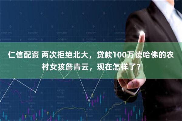 仁信配资 两次拒绝北大，贷款100万读哈佛的农村女孩詹青云，现在怎样了？