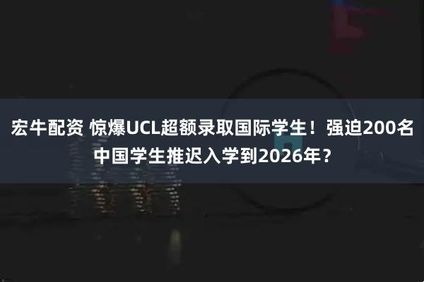 宏牛配资 惊爆UCL超额录取国际学生！强迫200名中国学生推迟入学到2026年？