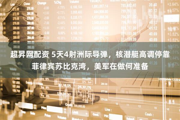 超昇网配资 5天4射洲际导弹，核潜艇高调停靠菲律宾苏比克湾，美军在做何准备