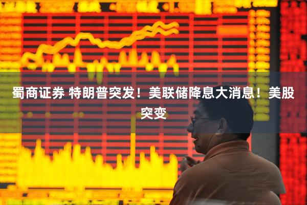 蜀商证券 特朗普突发！美联储降息大消息！美股突变