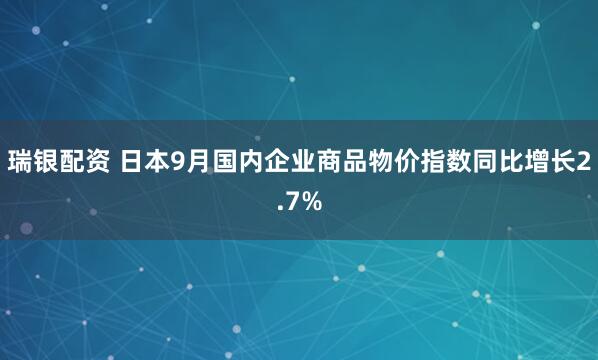 瑞银配资 日本9月国内企业商品物价指数同比增长2.7%