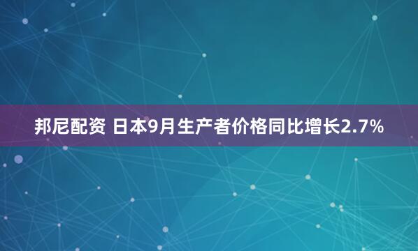 邦尼配资 日本9月生产者价格同比增长2.7%