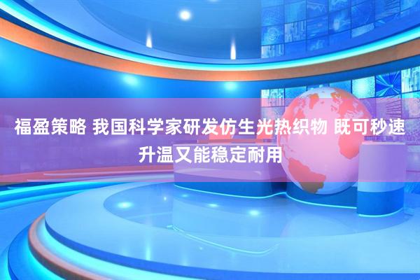 福盈策略 我国科学家研发仿生光热织物 既可秒速升温又能稳定耐用