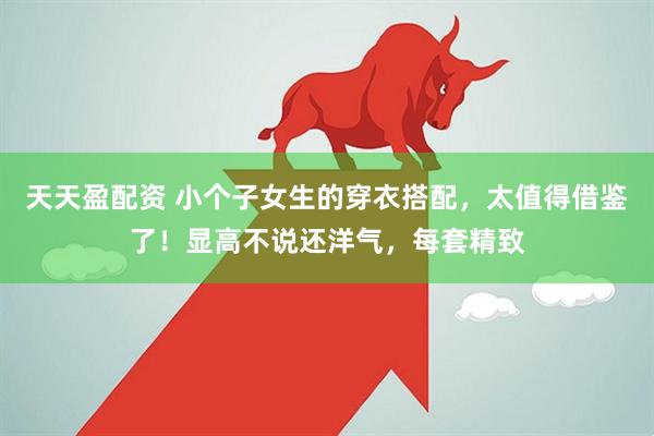 天天盈配资 小个子女生的穿衣搭配，太值得借鉴了！显高不说还洋气，每套精致
