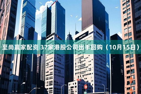至尚赢家配资 37家港股公司出手回购（10月15日）