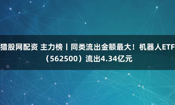 猎股网配资 主力榜丨同类流出金额最大！机器人ETF（562500）流出4.34亿元