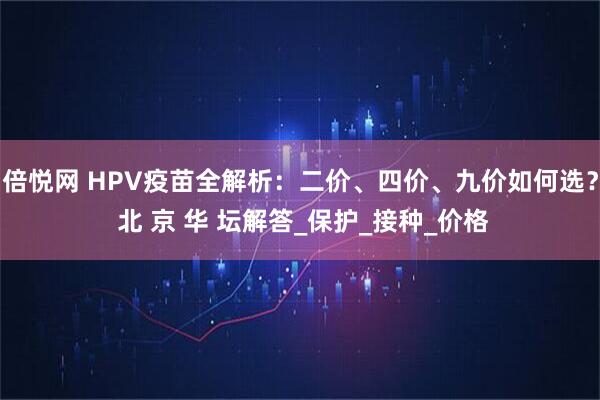 倍悦网 HPV疫苗全解析：二价、四价、九价如何选？ 北 京 华 坛解答_保护_接种_价格