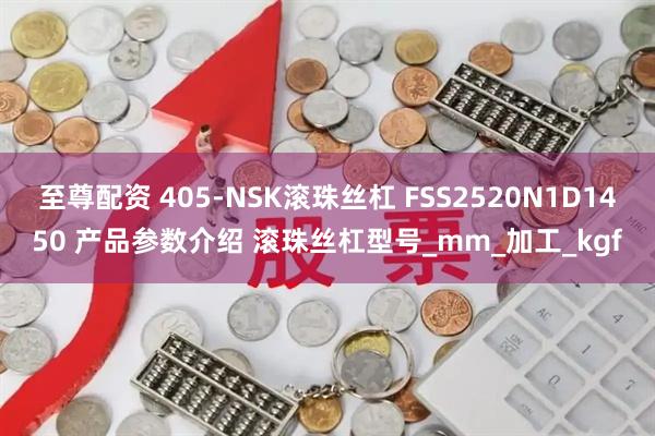 至尊配资 405-NSK滚珠丝杠 FSS2520N1D1450 产品参数介绍 滚珠丝杠型号_mm_加工_kgf