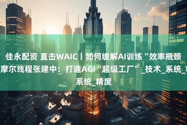 佳永配资 直击WAIC丨如何缓解AI训练“效率瓶颈”?摩尔线程张建中:打造AGI“超级工厂”_技术_系统_精度