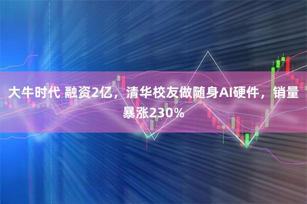 大牛时代 融资2亿，清华校友做随身AI硬件，销量暴涨230%
