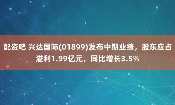 配资吧 兴达国际(01899)发布中期业绩，股东应占溢利1.99亿元，同比增长3.5%