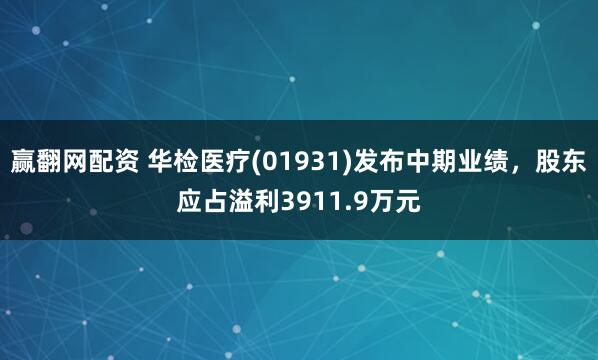 赢翻网配资 华检医疗(01931)发布中期业绩，股东应占溢利3911.9万元