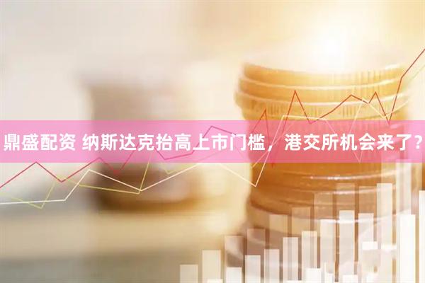 鼎盛配资 纳斯达克抬高上市门槛，港交所机会来了？