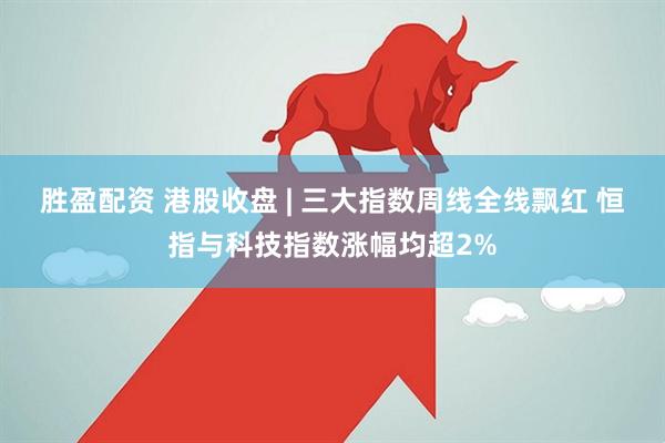 胜盈配资 港股收盘 | 三大指数周线全线飘红 恒指与科技指数涨幅均超2%