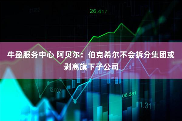 牛盈服务中心 阿贝尔：伯克希尔不会拆分集团或剥离旗下子公司