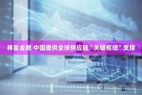 祥富金融 中国提供全球供应链“关键枢纽”支撑