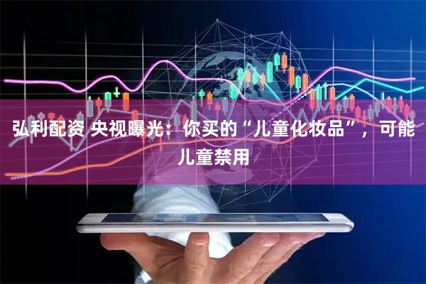 弘利配资 央视曝光：你买的“儿童化妆品”，可能儿童禁用
